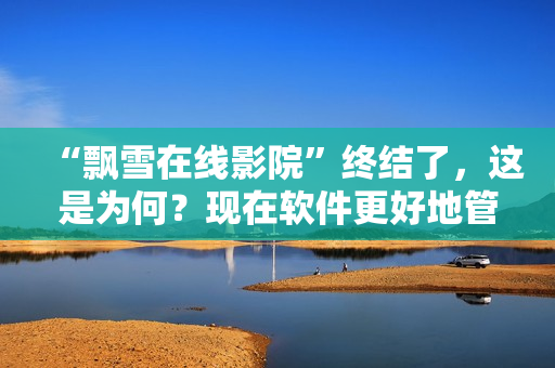 “飘雪在线影院”终结了，这是为何？现在软件更好地管理了您的娱乐需求