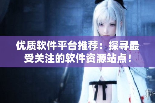 优质软件平台推荐：探寻最受关注的软件资源站点！