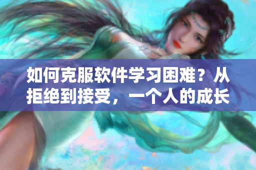 如何克服软件学习困难？从拒绝到接受，一个人的成长历程。