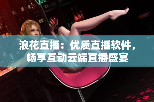 浪花直播：优质直播软件，畅享互动云端直播盛宴