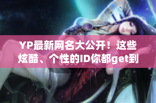 YP最新网名大公开！这些炫酷、个性的ID你都get到了吗？