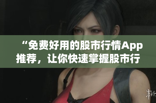 “免费好用的股市行情App推荐，让你快速掌握股市行情走势！”