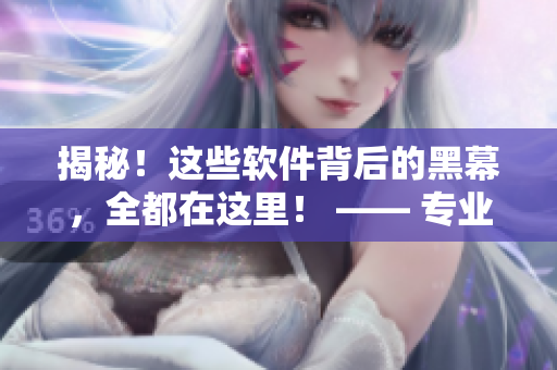 揭秘！这些软件背后的黑幕，全都在这里！ —— 专业软件编辑深度揭秘