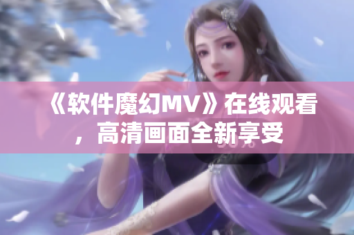 《软件魔幻MV》在线观看，高清画面全新享受