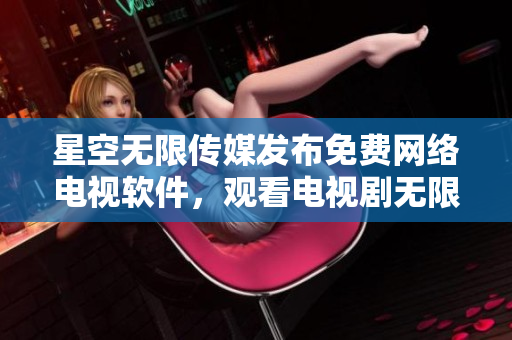 星空无限传媒发布免费网络电视软件，观看电视剧无限畅享！