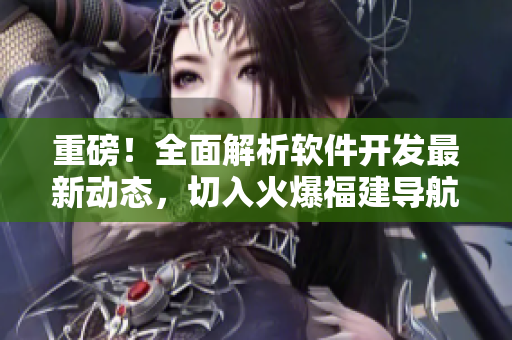 重磅！全面解析软件开发最新动态，切入火爆福建导航与湖南教育网专题！