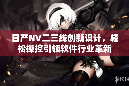 日产NV二三线创新设计，轻松操控引领软件行业革新