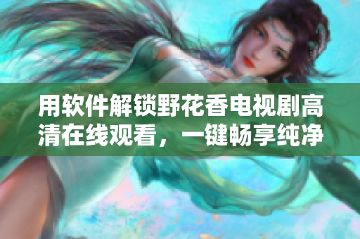 用软件解锁野花香电视剧高清在线观看，一键畅享纯净视听