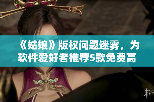 《姑娘》版权问题迷雾，为软件爱好者推荐5款免费高清电影播放软件