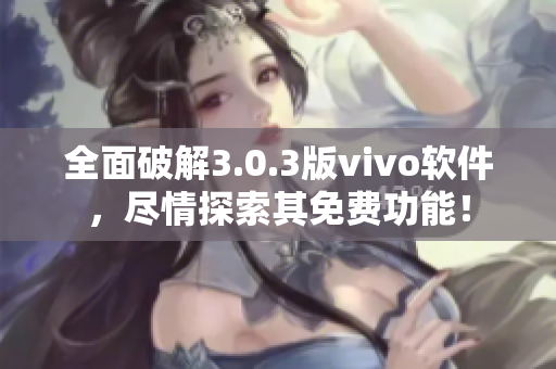 全面破解3.0.3版vivo软件，尽情探索其免费功能！