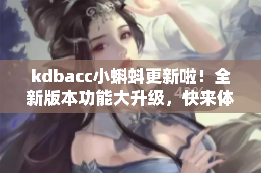 kdbacc小蝌蚪更新啦！全新版本功能大升级，快来体验吧