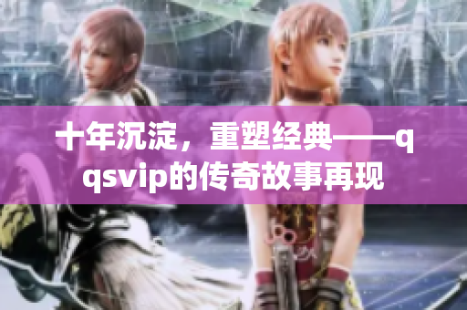 十年沉淀，重塑经典——qqsvip的传奇故事再现