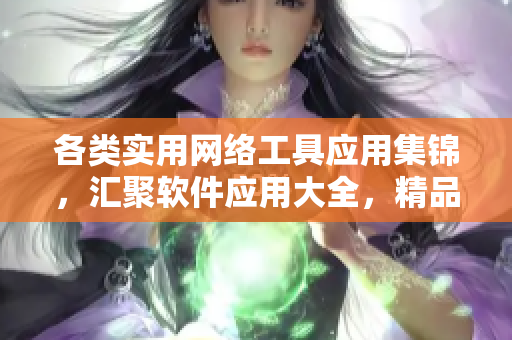 各类实用网络工具应用集锦，汇聚软件应用大全，精品视频编辑软件推荐