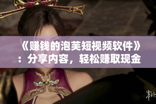 《赚钱的泡芙短视频软件》：分享内容，轻松赚取现金！