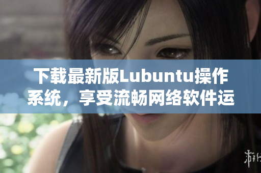 下载最新版Lubuntu操作系统，享受流畅网络软件运行的新体验