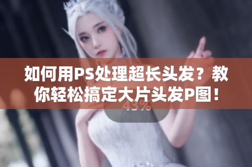 如何用PS处理超长头发？教你轻松搞定大片头发P图！