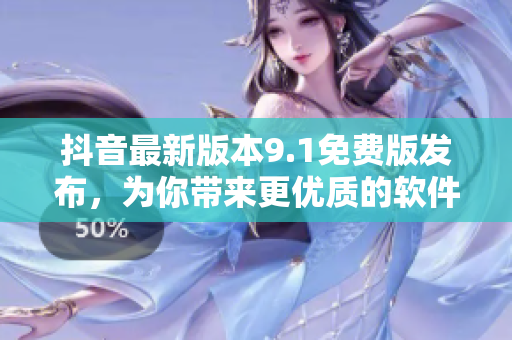 抖音最新版本9.1免费版发布，为你带来更优质的软件体验