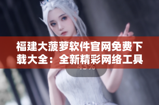福建大菠萝软件官网免费下载大全：全新精彩网络工具等你体验
