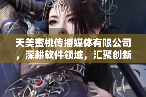 天美蜜桃传播媒体有限公司，深耕软件领域，汇聚创新力量
