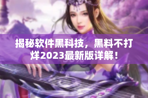 揭秘软件黑科技，黑料不打烊2023最新版详解！