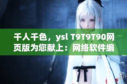 千人千色，ysl T9T9T90网页版为您献上：网络软件编辑必备！