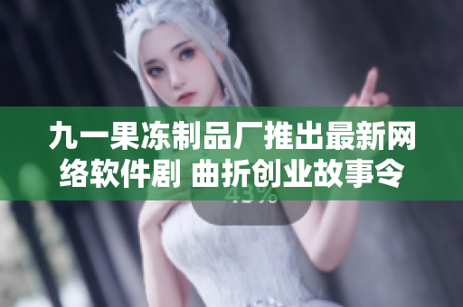 九一果冻制品厂推出最新网络软件剧 曲折创业故事令人感动
