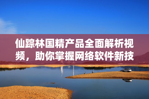 仙踪林国精产品全面解析视频，助你掌握网络软件新技能！