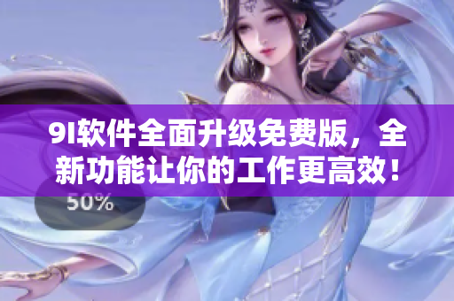 9I软件全面升级免费版，全新功能让你的工作更高效！
