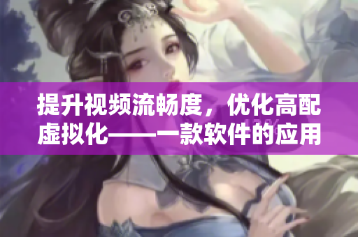 提升视频流畅度，优化高配虚拟化——一款软件的应用引起热议