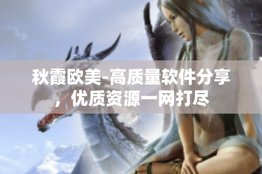 秋霞欧美-高质量软件分享，优质资源一网打尽