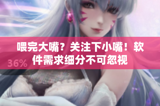 喂完大嘴？关注下小嘴！软件需求细分不可忽视