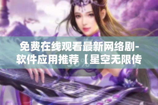 免费在线观看最新网络剧-软件应用推荐【星空无限传媒】