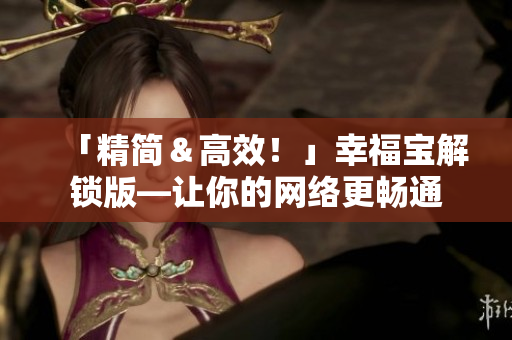 「精简＆高效！」幸福宝解锁版—让你的网络更畅通