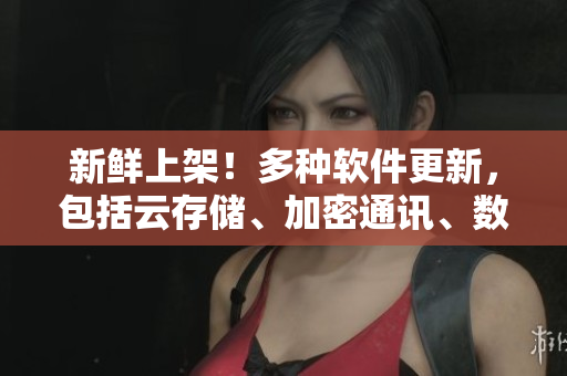 新鲜上架！多种软件更新，包括云存储、加密通讯、数据库等，轻松解决企业难题