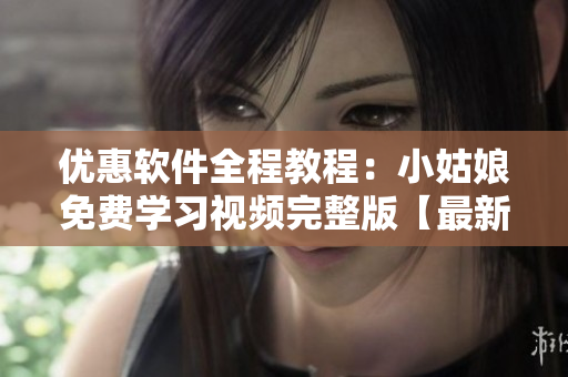 优惠软件全程教程：小姑娘免费学习视频完整版【最新更新】