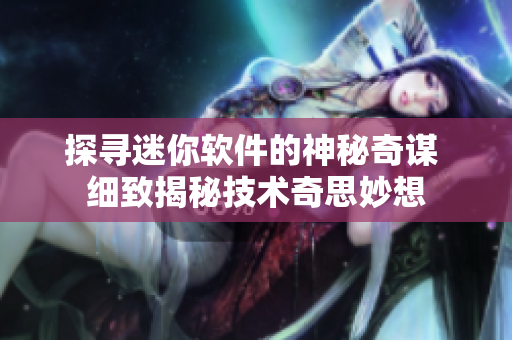 探寻迷你软件的神秘奇谋 细致揭秘技术奇思妙想