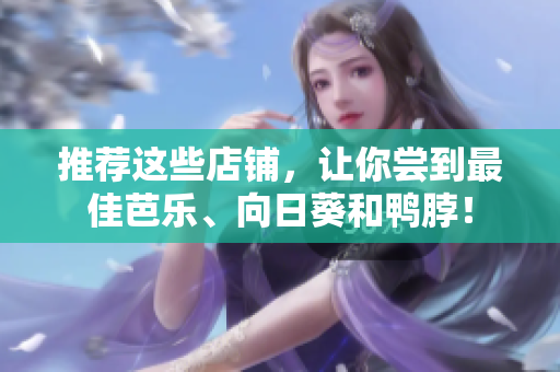 推荐这些店铺，让你尝到最佳芭乐、向日葵和鸭脖！