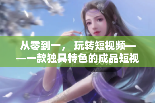 从零到一， 玩转短视频——一款独具特色的成品短视频软件开发全过程