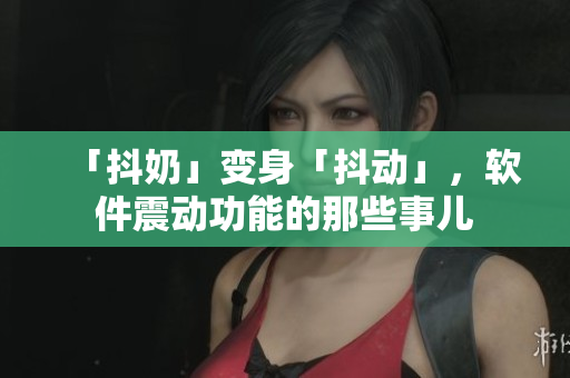 「抖奶」变身「抖动」，软件震动功能的那些事儿