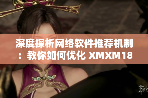 深度探析网络软件推荐机制：教你如何优化 XMXM18 小孩推荐算法