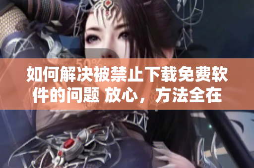 如何解决被禁止下载免费软件的问题 放心，方法全在这里！