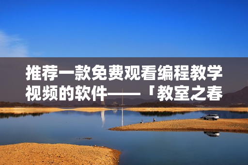 推荐一款免费观看编程教学视频的软件——「教室之春」第1季