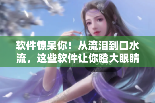 软件惊呆你！从流泪到口水流，这些软件让你瞪大眼睛