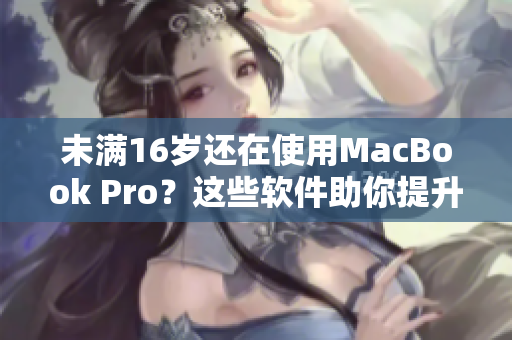 未满16岁还在使用MacBook Pro？这些软件助你提升工作效率！