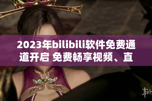 2023年bilibili软件免费通道开启 免费畅享视频、直播等资源