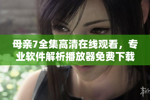 母亲7全集高清在线观看，专业软件解析播放器免费下载