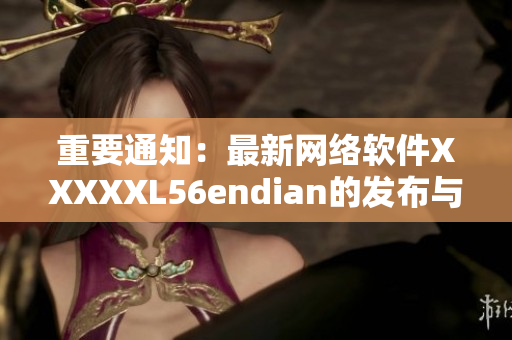 重要通知：最新网络软件XXXXXL56endian的发布与特点简介