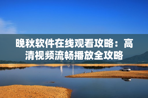 晚秋软件在线观看攻略：高清视频流畅播放全攻略