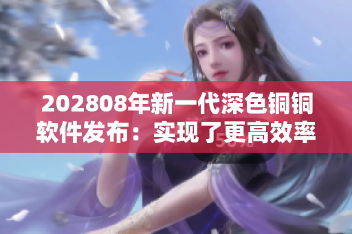 202808年新一代深色铜铜软件发布：实现了更高效率的用户体验