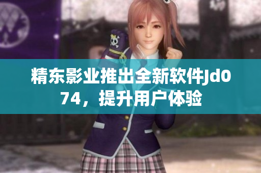 精东影业推出全新软件Jd074，提升用户体验